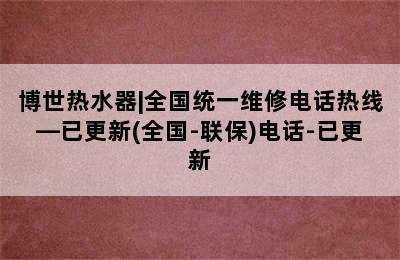 博世热水器|全国统一维修电话热线—已更新(全国-联保)电话-已更新